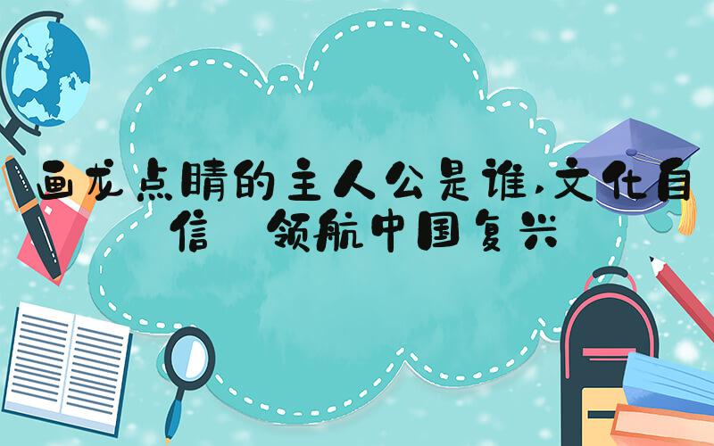画龙点睛的主人公是谁 文化自信 领航中国复兴